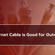 What Ethernet Cable is Good for Outdoor Use?