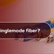 What is Single Mode Fiber?