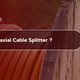 What is a Coaxial Cable Splitter?
