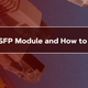 What is an SFP Module and How to Choose It?