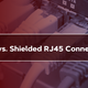 Unshielded vs. Shielded RJ45 Connectors