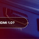 What is HDMI 1.0?