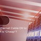 Is Cheap Ethernet Cable OK to Use? What is "Cheap"?